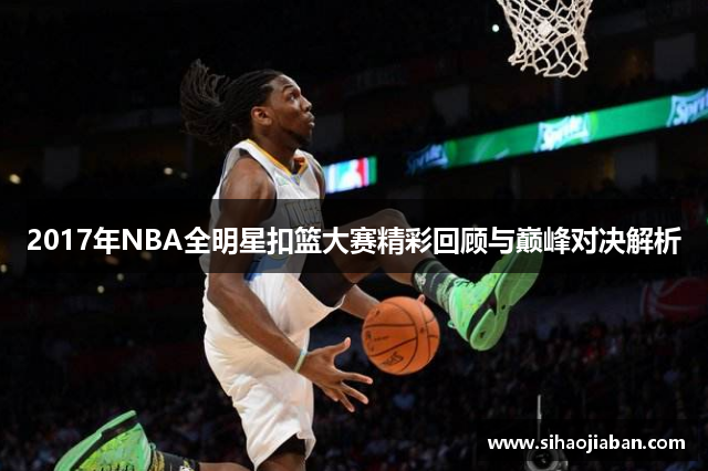 2017年NBA全明星扣篮大赛精彩回顾与巅峰对决解析